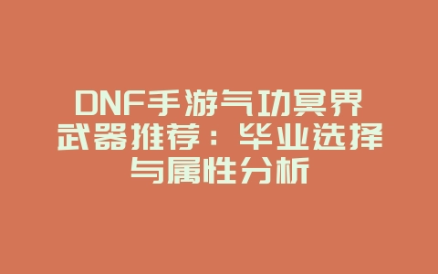 DNF手游气功冥界武器推荐：毕业选择与属性分析_游戏攻略_36397绿色下载网