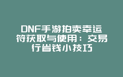DNF手游拍卖幸运符获取与使用：交易行省钱小技巧_游戏攻略_36397绿色下载网