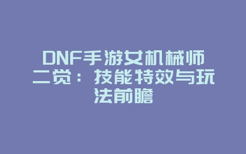 DNF手游女机械师二觉：技能特效与玩法前瞻_游戏资讯_36397绿色下载网