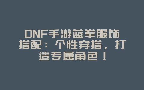 DNF手游蓝拳服饰搭配：个性穿搭，打造专属角色！_游戏攻略_36397绿色下载网