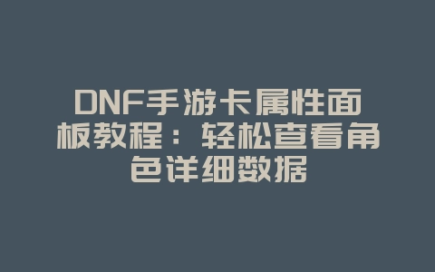DNF手游卡属性面板教程：轻松查看角色详细数据_游戏攻略_36397绿色下载网