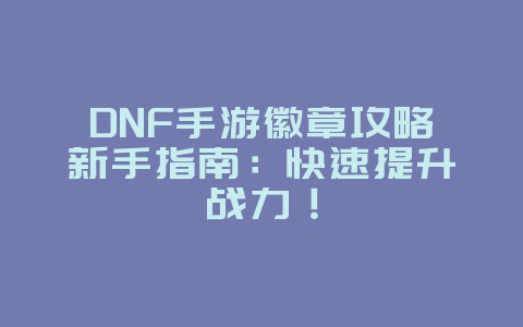 DNF手游徽章攻略新手指南:快速提升战力!_游戏攻略_36397绿色下载网 DNF手游徽章攻略新手指南:快速提升战力!_游戏攻略_36397绿色下载网