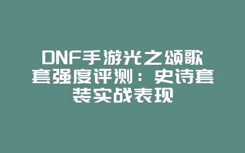 DNF手游光之颂歌套强度评测:史诗套装实战表现_游戏攻略_36397绿色下载网 DNF手游光之颂歌套强度评测:史诗套装实战表现_游戏攻略_36397绿色下载网