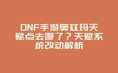 DNF手游奥兹玛天赋点去哪了？天赋系统改动解析_游戏资讯_36397绿色下载网
