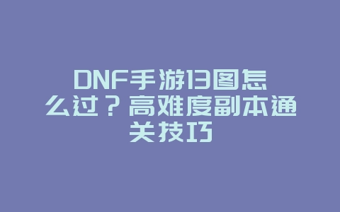 DNF手游13图怎么过？高难度副本通关技巧_游戏攻略_36397绿色下载网