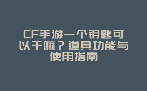 CF手游一个钥匙可以干嘛？道具功能与使用指南_游戏攻略_36397绿色下载网