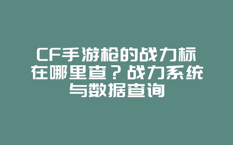 CF手游枪的战力标在哪里查？战力系统与数据查询_游戏攻略_36397绿色下载网