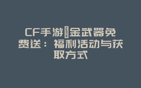 CF手游氪金武器免费送:福利活动与获取方式_游戏资讯_36397绿色下载网 CF手游氪金武器免费送:福利活动与获取方式_游戏资讯_36397绿色下载网