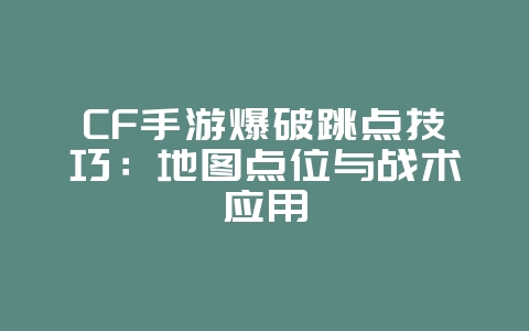 CF手游爆破跳点技巧：地图点位与战术应用_游戏攻略_36397绿色下载网