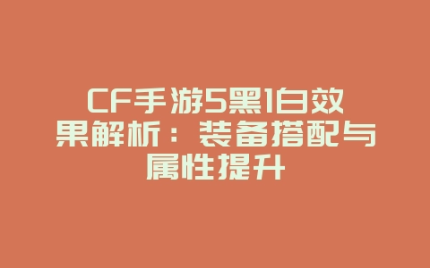 CF手游5黑1白效果解析：装备搭配与属性提升_游戏攻略_36397绿色下载网