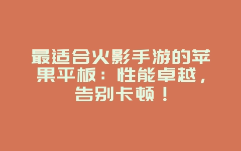 最适合火影手游的苹果平板:性能卓越,告别卡顿!_游戏资讯_36397绿色下载网 最适合火影手游的苹果平板:性能卓越,告别卡顿!_游戏资讯_36397绿色下载网
