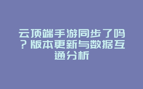 云顶端手游同步了吗?版本更新与数据互通分析_游戏资讯_36397绿色下载网 云顶端手游同步了吗?版本更新与数据互通分析_游戏资讯_36397绿色下载网
