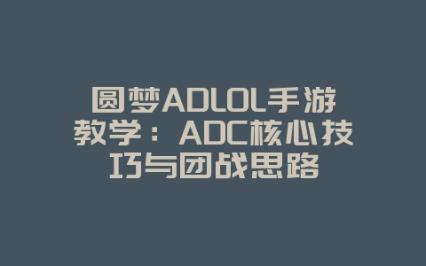 圆梦ADLOL手游教学：ADC核心技巧与团战思路_游戏攻略_36397绿色下载网