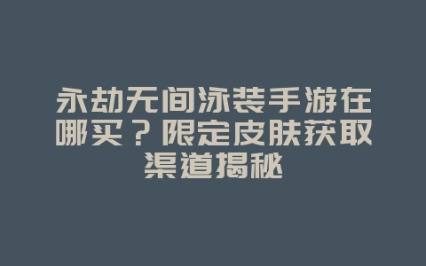永劫无间泳装手游在哪买?限定皮肤获取渠道揭秘_游戏攻略_36397绿色下载网 永劫无间泳装手游在哪买?限定皮肤获取渠道揭秘_游戏攻略_36397绿色下载网