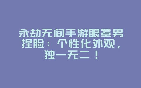 永劫无间手游眼罩男捏脸：个性化外观，独一无二！_游戏攻略_36397绿色下载网