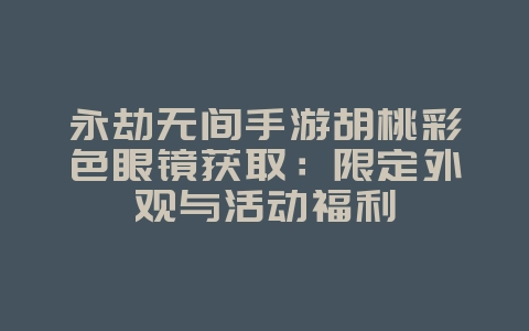 永劫无间手游胡桃彩色眼镜获取：限定外观与活动福利_游戏资讯_36397绿色下载网