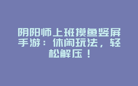 阴阳师上班摸鱼竖屏手游:休闲玩法,轻松解压!_游戏资讯_36397绿色下载网 阴阳师上班摸鱼竖屏手游:休闲玩法,轻松解压!_游戏资讯_36397绿色下载网