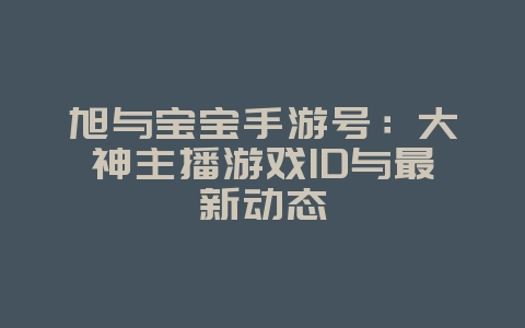 旭与宝宝手游号：大神主播游戏ID与最新动态_游戏资讯_36397绿色下载网