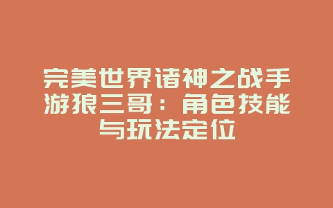 完美世界诸神之战手游狼三哥：角色技能与玩法定位_游戏资讯_36397绿色下载网