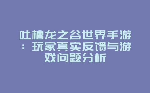 吐槽龙之谷世界手游：玩家真实反馈与游戏问题分析_游戏资讯_36397绿色下载网