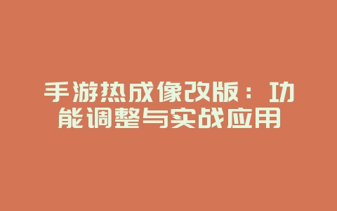 手游热成像改版：功能调整与实战应用_游戏资讯_36397绿色下载网