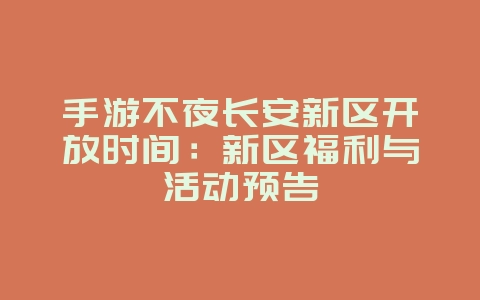手游不夜长安新区开放时间：新区福利与活动预告_新游动态_36397绿色下载网