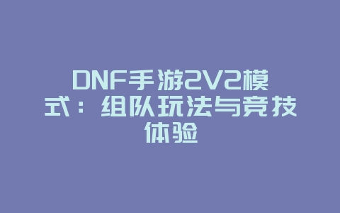 DNF手游2V2模式：组队玩法与竞技体验_游戏资讯_36397绿色下载网