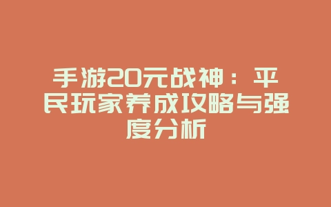 手游20元战神：平民玩家养成攻略与强度分析_游戏攻略_36397绿色下载网