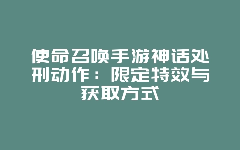 使命召唤手游神话处刑动作：限定特效与获取方式_游戏资讯_36397绿色下载网