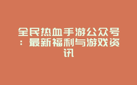 全民热血手游公众号：最新福利与游戏资讯_游戏资讯_36397绿色下载网
