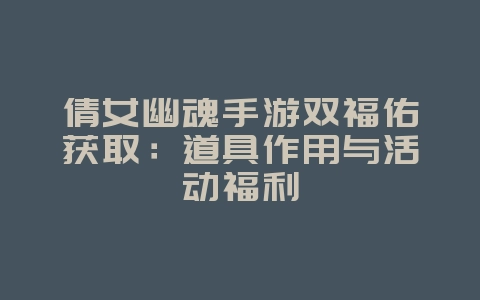 倩女幽魂手游双福佑获取:道具作用与活动福利_游戏攻略_36397绿色下载网 倩女幽魂手游双福佑获取:道具作用与活动福利_游戏攻略_36397绿色下载网