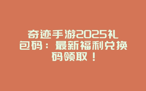 奇迹手游2025礼包码：最新福利兑换码领取！_游戏资讯_36397绿色下载网