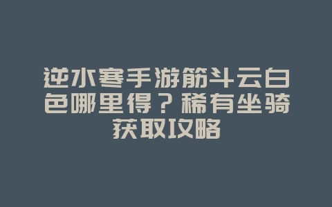 逆水寒手游筋斗云白色哪里得?稀有坐骑获取攻略_游戏攻略_36397绿色下载网 逆水寒手游筋斗云白色哪里得?稀有坐骑获取攻略_游戏攻略_36397绿色下载网
