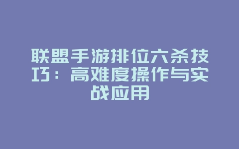 联盟手游排位六杀技巧:高难度操作与实战应用_游戏攻略_36397绿色下载网 联盟手游排位六杀技巧:高难度操作与实战应用_游戏攻略_36397绿色下载网