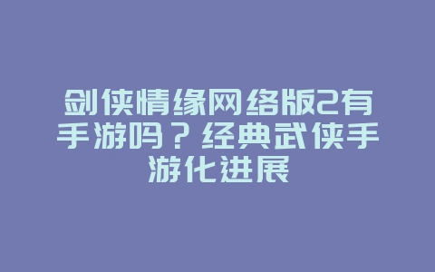 剑侠情缘网络版2有手游吗？经典武侠手游化进展_游戏资讯_36397绿色下载网