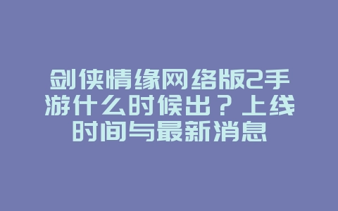 剑侠情缘网络版2手游什么时候出？上线时间与最新消息_新游动态_36397绿色下载网