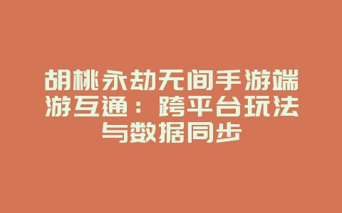 胡桃永劫无间手游端游互通：跨平台玩法与数据同步_游戏资讯_36397绿色下载网