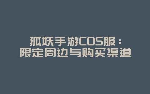 狐妖手游COS服：限定周边与购买渠道_游戏资讯_36397绿色下载网