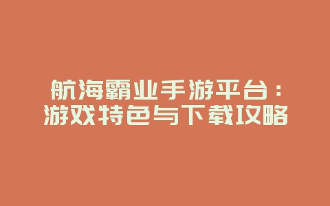 航海霸业手游平台:游戏特色与下载攻略_游戏资讯_36397绿色下载网 航海霸业手游平台:游戏特色与下载攻略_游戏资讯_36397绿色下载网
