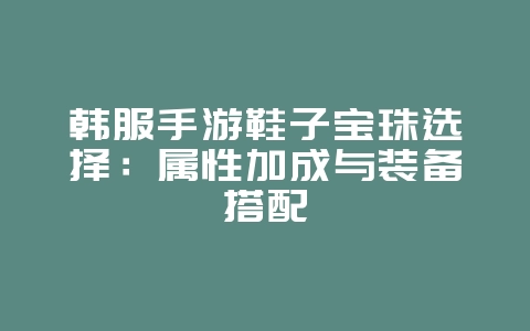韩服手游鞋子宝珠选择:属性加成与装备搭配_游戏攻略_36397绿色下载网 韩服手游鞋子宝珠选择:属性加成与装备搭配_游戏攻略_36397绿色下载网