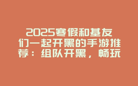 2025寒假和基友们一起开黑的手游推荐：组队开黑，畅玩假期！_新游动态_36397绿色下载网