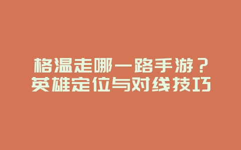格温走哪一路手游？英雄定位与对线技巧_游戏攻略_36397绿色下载网