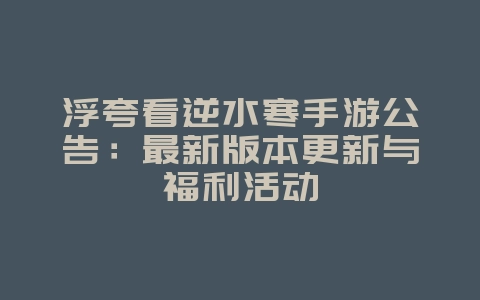 浮夸看逆水寒手游公告:最新版本更新与福利活动_游戏资讯_36397绿色下载网 浮夸看逆水寒手游公告:最新版本更新与福利活动_游戏资讯_36397绿色下载网