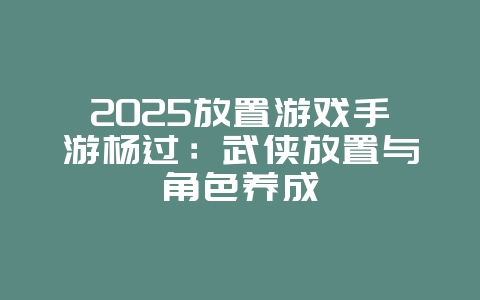 2025放置游戏手游杨过:武侠放置与角色养成_新游动态_36397绿色下载网 2025放置游戏手游杨过:武侠放置与角色养成_新游动态_36397绿色下载网