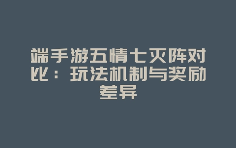 端手游五情七灭阵对比：玩法机制与奖励差异_游戏资讯_36397绿色下载网