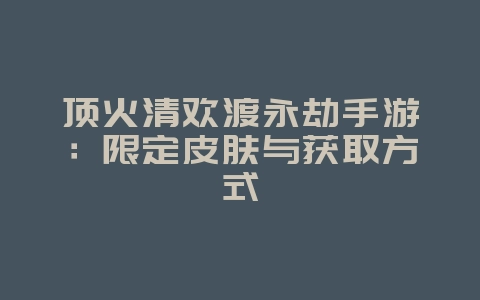 顶火清欢渡永劫手游:限定皮肤与获取方式_游戏资讯_36397绿色下载网 顶火清欢渡永劫手游:限定皮肤与获取方式_游戏资讯_36397绿色下载网