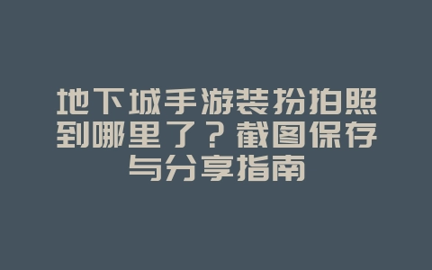 地下城手游装扮拍照到哪里了？截图保存与分享指南_游戏攻略_36397绿色下载网