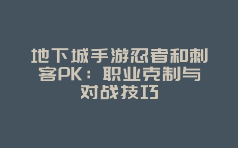 地下城手游忍者和刺客PK:职业克制与对战技巧_游戏攻略_36397绿色下载网 地下城手游忍者和刺客PK:职业克制与对战技巧_游戏攻略_36397绿色下载网