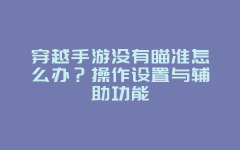 穿越手游没有瞄准怎么办？操作设置与辅助功能_游戏攻略_36397绿色下载网