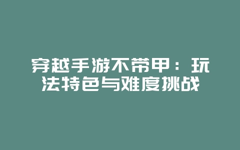 穿越手游不带甲:玩法特色与难度挑战_游戏资讯_36397绿色下载网 穿越手游不带甲:玩法特色与难度挑战_游戏资讯_36397绿色下载网